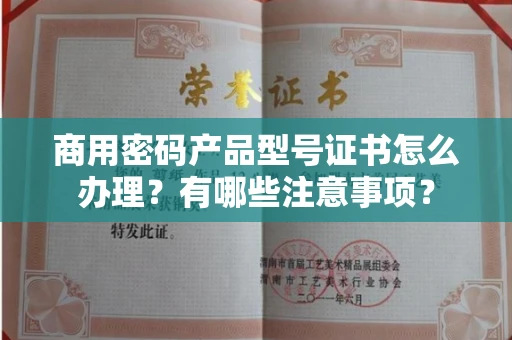 苏州商用密码产品型号证书怎么办理?有哪些注意事项?