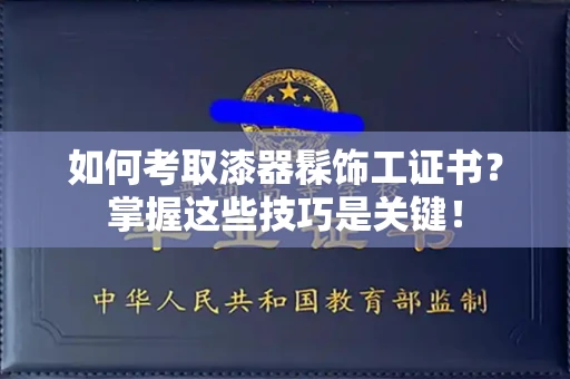 苏州如何考取漆器髹饰工证书?掌握这些技巧是关键!