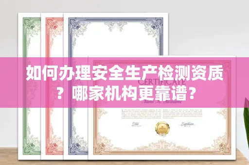 苏州如何办理安全生产检测资质?哪家机构更靠谱?