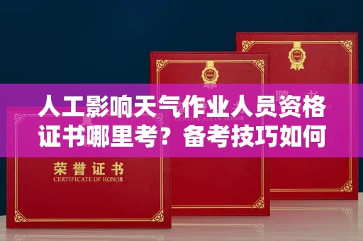 苏州人工影响天气作业人员资格证书哪里考?备考技巧如何提升?