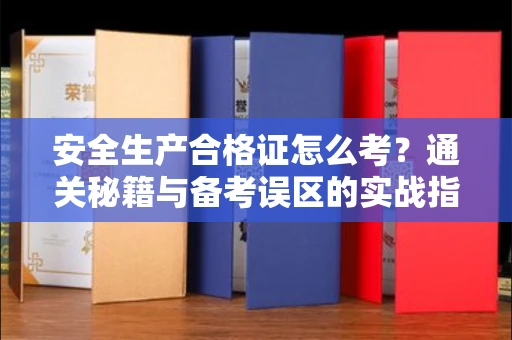 苏州安全生产合格证怎么考?通关秘籍与备考误区的实战指南