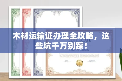 苏州木材运输证办理全攻略,这些坑千万别踩!