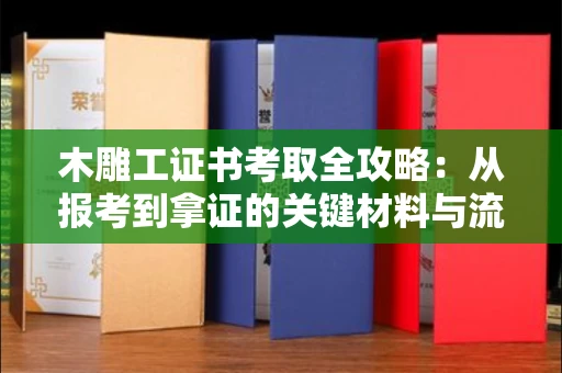 苏州木雕工证书考取全攻略:从报考到拿证的关键材料与流程解析