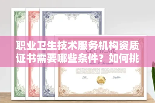 苏州职业卫生技术服务机构资质证书需要哪些条件?如何挑选代办机构?