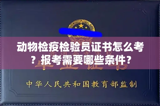 苏州动物检疫检验员证书怎么考?报考需要哪些条件?