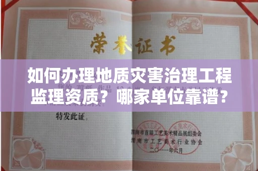 苏州如何办理地质灾害治理工程监理资质?哪家单位靠谱?