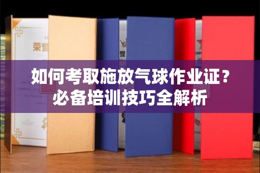 苏州如何考取施放气球作业证?必备培训技巧全解析